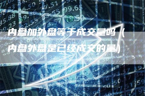 内盘加外盘等于成交量吗（内盘外盘是已经成交的量）