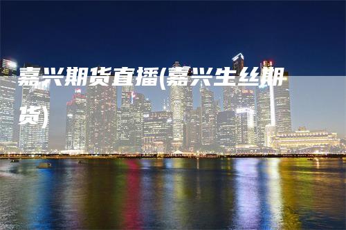 嘉兴期货直播(嘉兴生丝期货)
