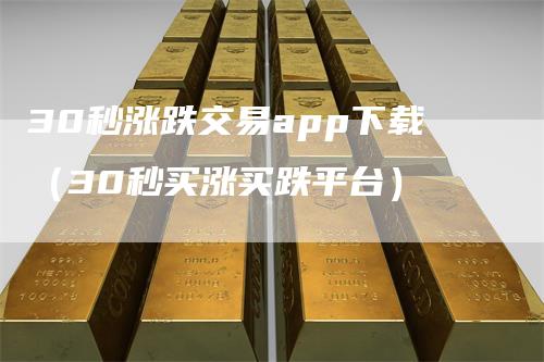 30秒涨跌交易app下载（30秒买涨买跌平台）