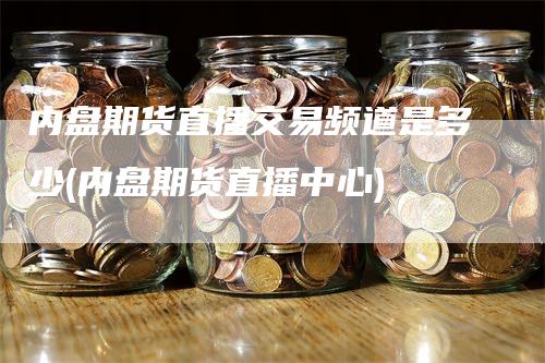 内盘期货直播交易频道是多少(内盘期货直播中心)