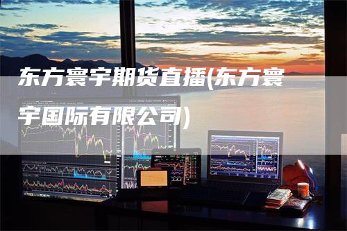 东方寰宇期货直播(东方寰宇国际有限公司)