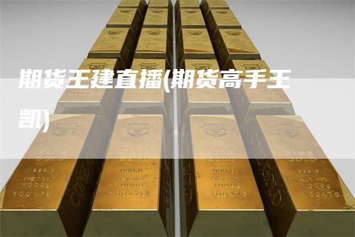 期货王建直播(期货高手王凯)