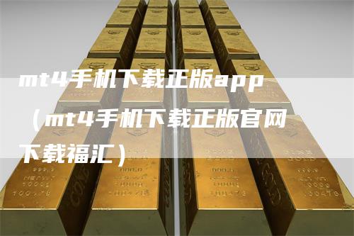 mt4手机下载正版app（mt4手机下载正版官网下载福汇）
