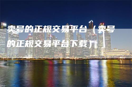 卖号的正规交易平台（卖号的正规交易平台下载）