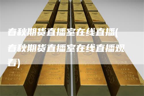春秋期货直播室在线直播(春秋期货直播室在线直播观看)