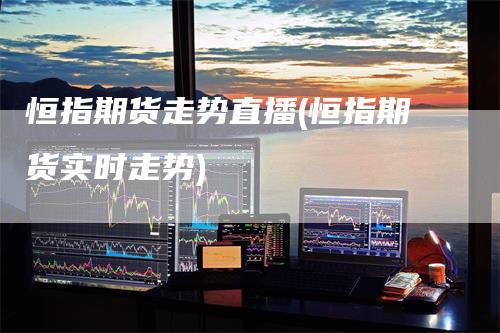 恒指期货走势直播(恒指期货实时走势)