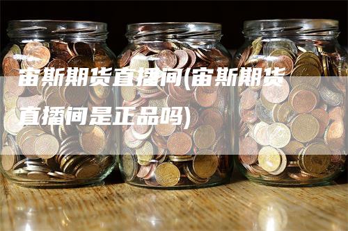宙斯期货直播间(宙斯期货直播间是正品吗)
