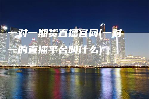 一对一期货直播官网(一对一的直播平台叫什么)