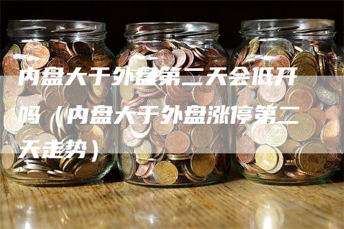 内盘大于外盘第二天会低开吗（内盘大于外盘涨停第二天走势）