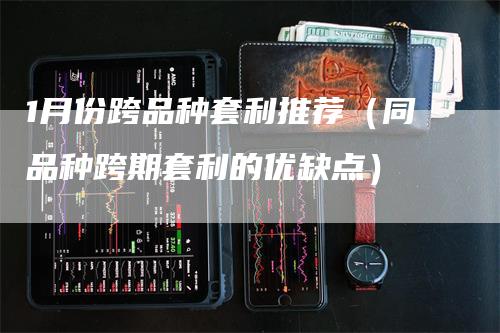 1月份跨品种套利推荐（同品种跨期套利的优缺点）