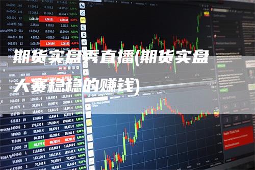 期货实盘秀直播(期货实盘大赛稳稳的赚钱)