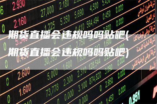 期货直播会违规吗吗贴吧(期货直播会违规吗吗贴吧)-来福期货