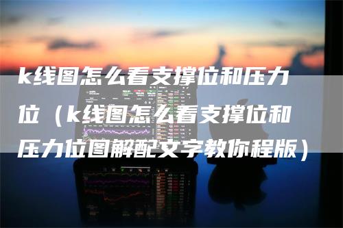k线图怎么看支撑位和压力位（k线图怎么看支撑位和压力位图解配文字教你程版）