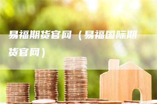 易福期货官网（易福国际期货官网）