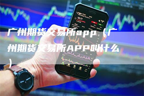 广州期货交易所app（广州期货交易所APP叫什么）