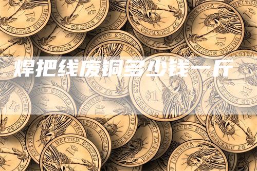 焊把线废铜多少钱一斤