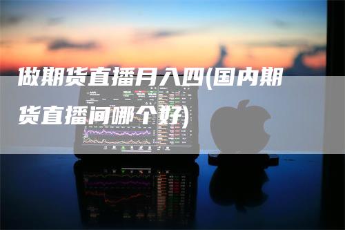 做期货直播月入四(国内期货直播间哪个好)