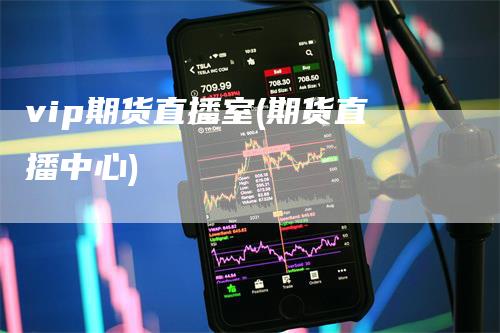 vip期货直播室(期货直播中心)