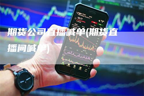 期货公司直播喊单(期货直播间喊单)