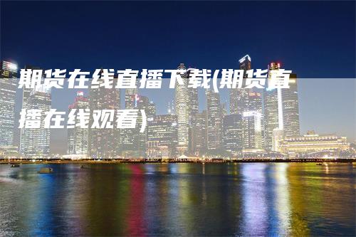 期货在线直播下载(期货直播在线观看)