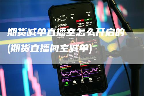 期货喊单直播室怎么开启的(期货直播间室喊单)