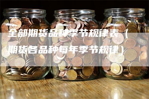 全部期货品种季节规律表（期货各品种每年季节规律）