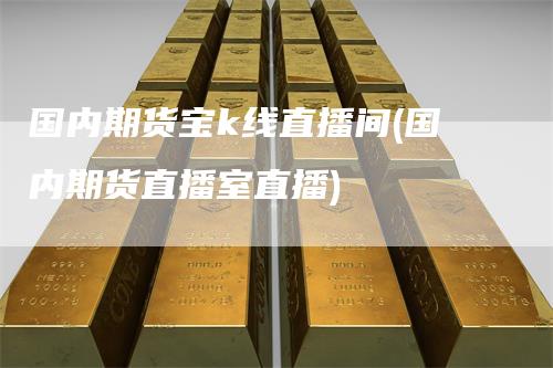国内期货宝k线直播间(国内期货直播室直播)
