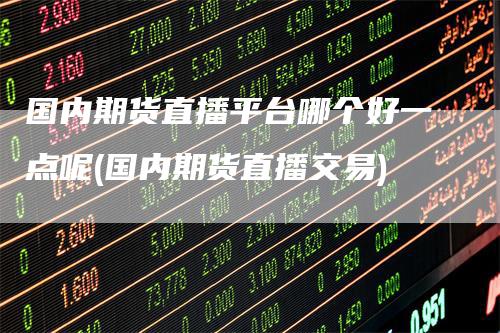 国内期货直播平台哪个好一点呢(国内期货直播交易)