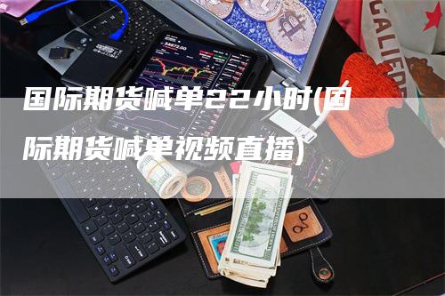 国际期货喊单22小时(国际期货喊单视频直播)