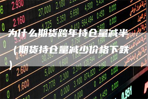 为什么期货跨年持仓量减半（期货持仓量减少价格下跌）