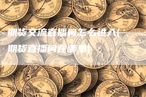 期货交流直播间怎么进入(期货直播间在哪里)