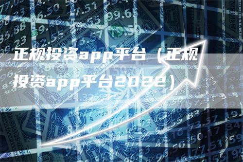 正规投资app平台（正规投资app平台2022）
