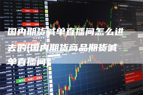国内期货喊单直播间怎么进去的(国内期货商品期货喊单直播间)