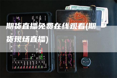 期货直播免费在线观看(期货现场直播)
