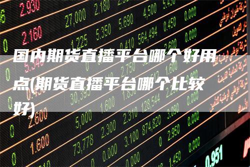 国内期货直播平台哪个好用点(期货直播平台哪个比较好)