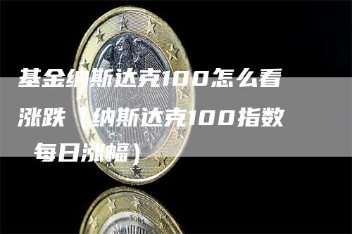 基金纳斯达克100怎么看涨跌（纳斯达克100指数 每日涨幅）