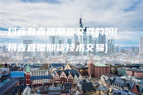 抖音有直播期货交易的吗(抖音直播期货技术交易)