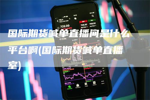 国际期货喊单直播间是什么平台啊(国际期货喊单直播室)
