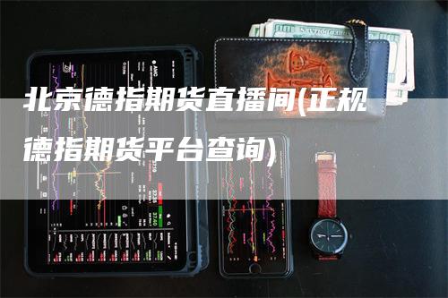 北京德指期货直播间(正规德指期货平台查询)