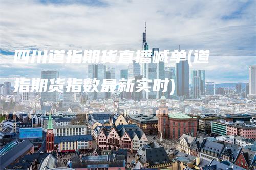 四川道指期货直播喊单(道指期货指数最新实时)
