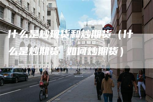 什么是炒现货和炒期货（什么是炒期货 如何炒期货）