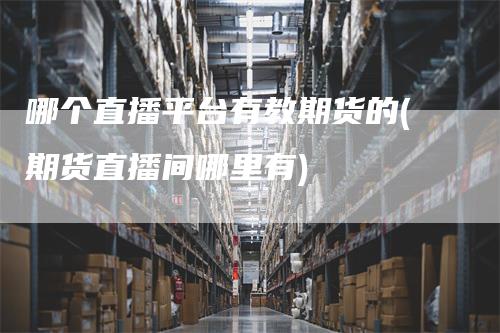 哪个直播平台有教期货的(期货直播间哪里有)