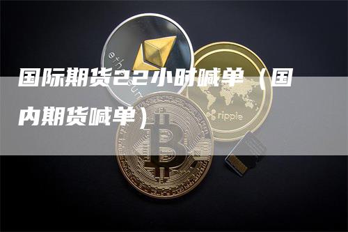国际期货22小时喊单（国内期货喊单）