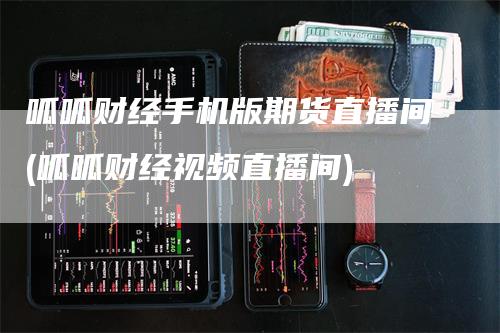 呱呱财经手机版期货直播间(呱呱财经视频直播间)