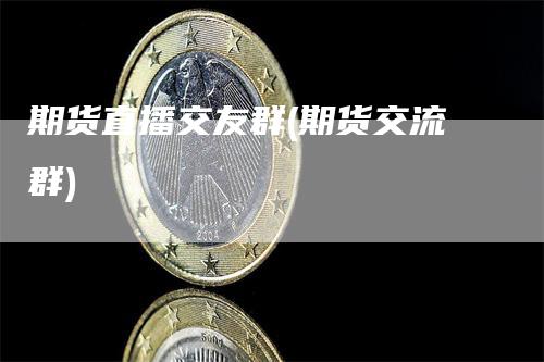 期货直播交友群(期货交流群)-来福期货