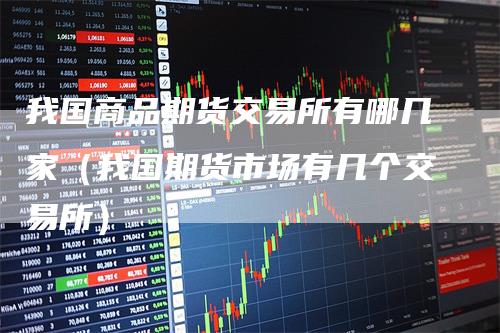 我国商品期货交易所有哪几家（我国期货市场有几个交易所）