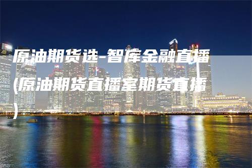 原油期货选-智库金融直播(原油期货直播室期货直播)