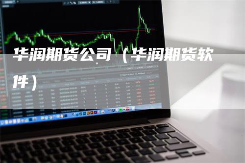 华润期货公司（华润期货软件）