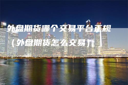 外盘期货哪个交易平台正规（外盘期货怎么交易）
