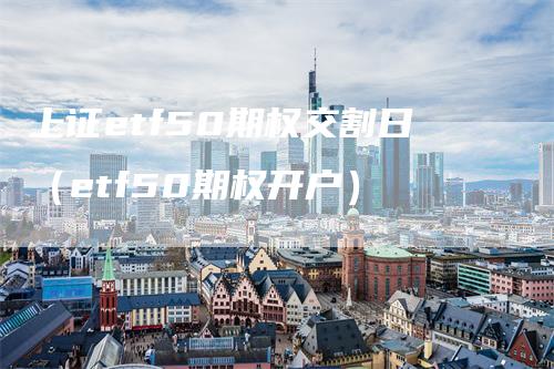 上证etf50期权交割日（etf50期权开户）